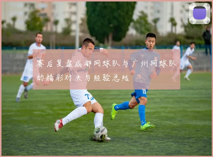赛后复盘成都网球队与广州网球队的精彩对决与经验总结