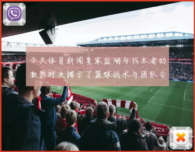 今天体育新闻皇家盐湖与伐木者的激烈对决揭示了篮球战术与团队合作的重要性