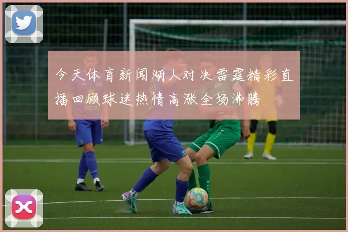 今天体育新闻湖人对决雷霆精彩直播回顾球迷热情高涨全场沸腾