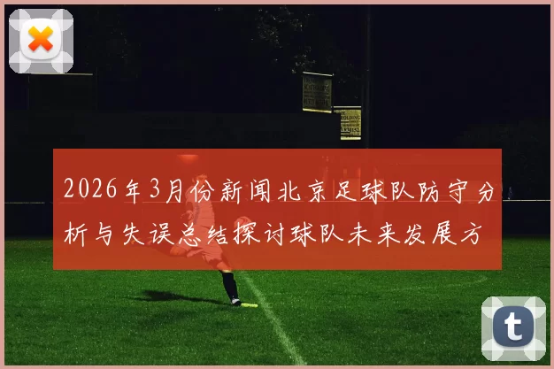2026年3月份新闻北京足球队防守分析与失误总结探讨球队未来发展方向