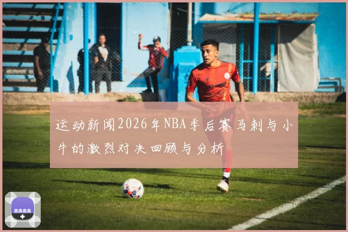 运动新闻2026年NBA季后赛马刺与小牛的激烈对决回顾与分析